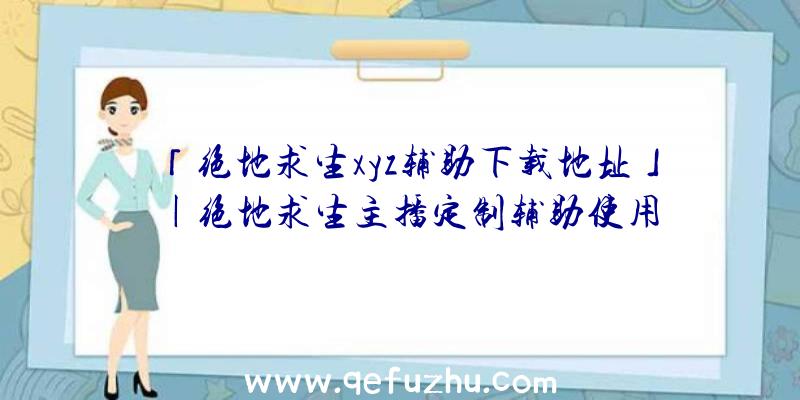 「绝地求生xyz辅助下载地址」|绝地求生主播定制辅助使用